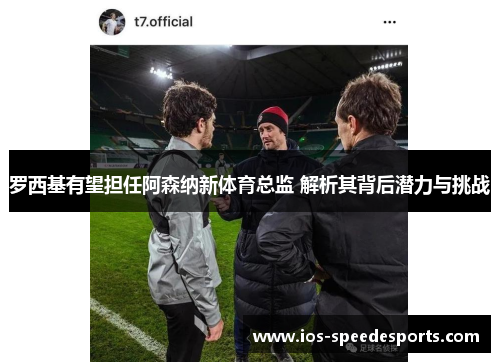 罗西基有望担任阿森纳新体育总监 解析其背后潜力与挑战 罗西基有望担任阿森纳新体育总监 解析其背后潜力与挑战