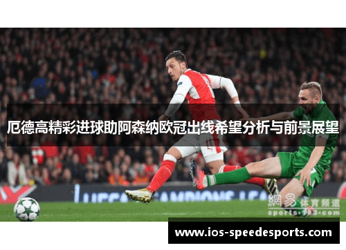 厄德高精彩进球助阿森纳欧冠出线希望分析与前景展望 厄德高精彩进球助阿森纳欧冠出线希望分析与前景展望