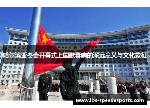 哈尔滨亚冬会开幕式上国歌奏响的深远意义与文化象征 哈尔滨亚冬会开幕式上国歌奏响的深远意义与文化象征