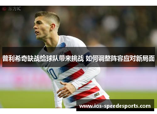 普利希奇缺战给球队带来挑战 如何调整阵容应对新局面 普利希奇缺战给球队带来挑战 如何调整阵容应对新局面