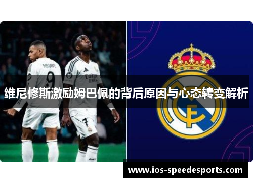 维尼修斯激励姆巴佩的背后原因与心态转变解析