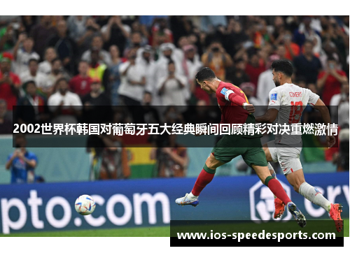 2002世界杯韩国对葡萄牙五大经典瞬间回顾精彩对决重燃激情 2002世界杯韩国对葡萄牙五大经典瞬间回顾精彩对决重燃激情