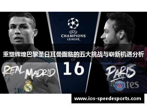 重塑辉煌巴黎圣日耳曼面临的五大挑战与崭新机遇分析 重塑辉煌巴黎圣日耳曼面临的五大挑战与崭新机遇分析