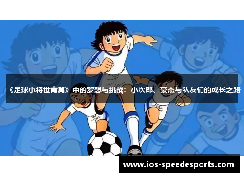 《足球小将世青篇》中的梦想与挑战:小次郎、豪杰与队友们的成长之路 《足球小将世青篇》中的梦想与挑战:小次郎、豪杰与队友们的成长之路