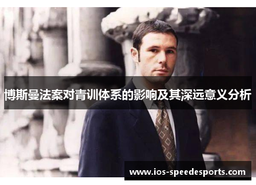 博斯曼法案对青训体系的影响及其深远意义分析 博斯曼法案对青训体系的影响及其深远意义分析