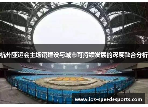 杭州亚运会主场馆建设与城市可持续发展的深度融合分析