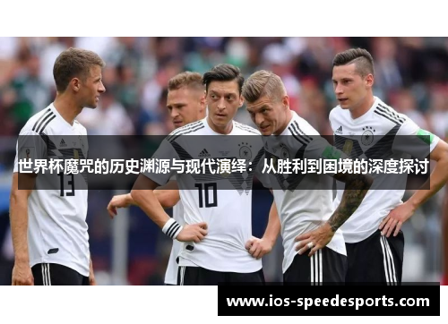 世界杯魔咒的历史渊源与现代演绎:从胜利到困境的深度探讨 世界杯魔咒的历史渊源与现代演绎:从胜利到困境的深度探讨