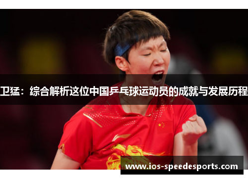 卫猛:综合解析这位中国乒乓球运动员的成就与发展历程 卫猛:综合解析这位中国乒乓球运动员的成就与发展历程