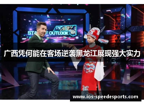 广西凭何能在客场逆袭黑龙江展现强大实力 广西凭何能在客场逆袭黑龙江展现强大实力