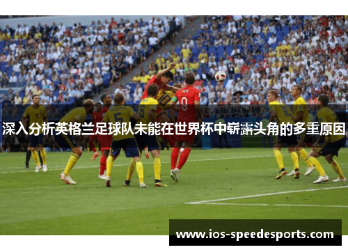 深入分析英格兰足球队未能在世界杯中崭露头角的多重原因 深入分析英格兰足球队未能在世界杯中崭露头角的多重原因