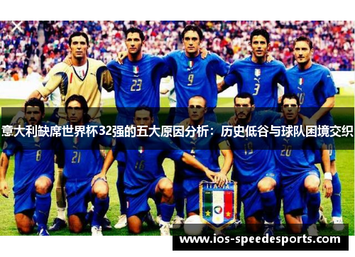 意大利缺席世界杯32强的五大原因分析:历史低谷与球队困境交织 意大利缺席世界杯32强的五大原因分析:历史低谷与球队困境交织