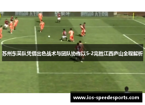 苏州东吴队凭借出色战术与团队协作以5-2完胜江西庐山全程解析 苏州东吴队凭借出色战术与团队协作以5-2完胜江西庐山全程解析