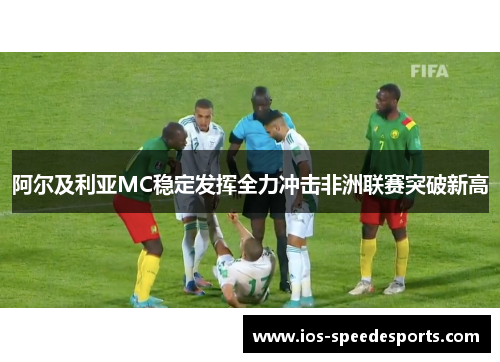 阿尔及利亚MC稳定发挥全力冲击非洲联赛突破新高
