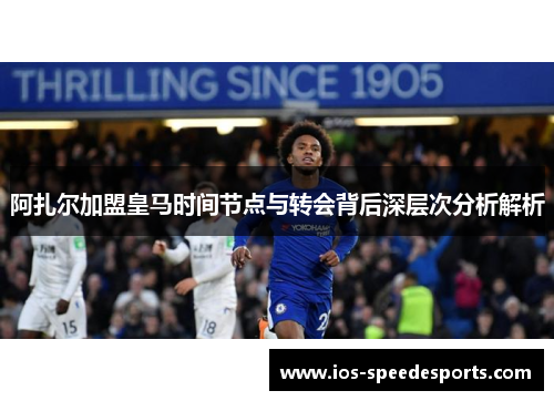 阿扎尔加盟皇马时间节点与转会背后深层次分析解析 阿扎尔加盟皇马时间节点与转会背后深层次分析解析