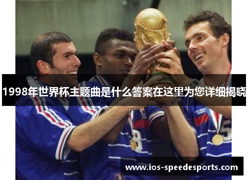 1998年世界杯主题曲是什么答案在这里为您详细揭晓 1998年世界杯主题曲是什么答案在这里为您详细揭晓