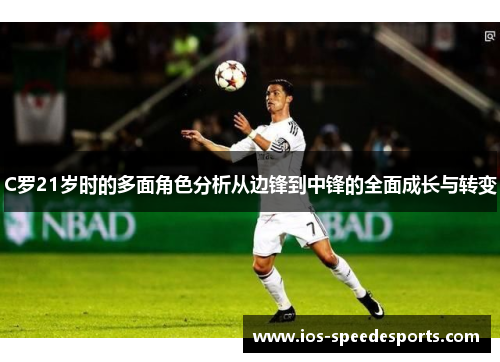 C罗21岁时的多面角色分析从边锋到中锋的全面成长与转变