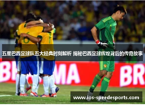 五星巴西足球队五大经典时刻解析 揭秘巴西足球辉煌背后的传奇故事 五星巴西足球队五大经典时刻解析 揭秘巴西足球辉煌背后的传奇故事