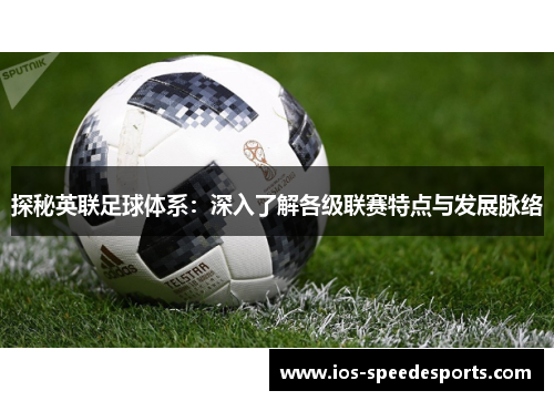 探秘英联足球体系:深入了解各级联赛特点与发展脉络 探秘英联足球体系:深入了解各级联赛特点与发展脉络