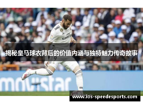 揭秘皇马球衣背后的价值内涵与独特魅力传奇故事 揭秘皇马球衣背后的价值内涵与独特魅力传奇故事