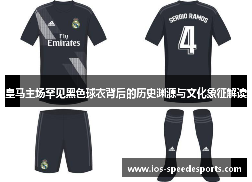皇马主场罕见黑色球衣背后的历史渊源与文化象征解读