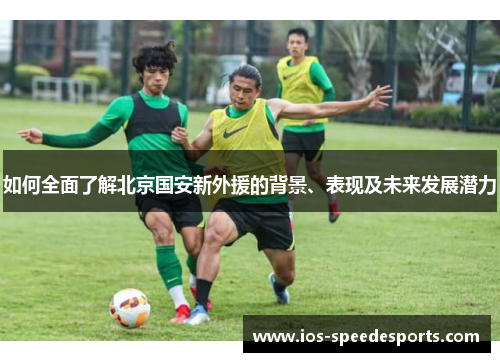 如何全面了解北京国安新外援的背景、表现及未来发展潜力