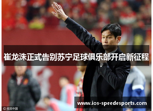 崔龙洙正式告别苏宁足球俱乐部开启新征程 崔龙洙正式告别苏宁足球俱乐部开启新征程