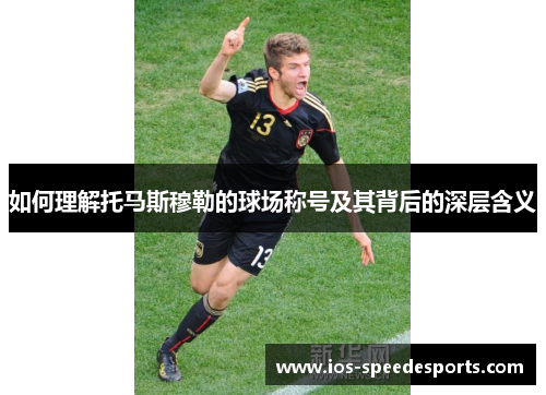 如何理解托马斯穆勒的球场称号及其背后的深层含义 如何理解托马斯穆勒的球场称号及其背后的深层含义