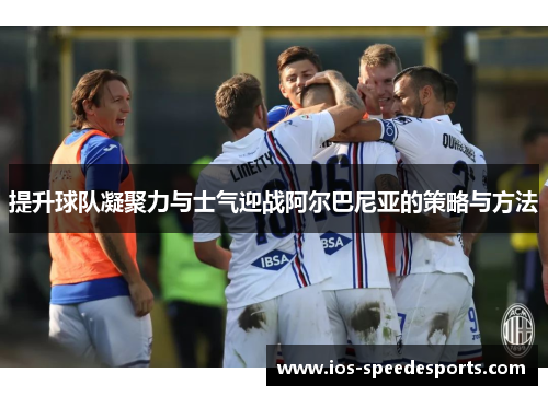 提升球队凝聚力与士气迎战阿尔巴尼亚的策略与方法 提升球队凝聚力与士气迎战阿尔巴尼亚的策略与方法
