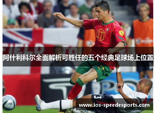 阿什利科尔全面解析可胜任的五个经典足球场上位置 阿什利科尔全面解析可胜任的五个经典足球场上位置