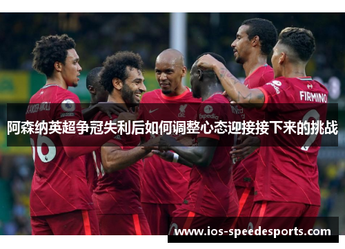 阿森纳英超争冠失利后如何调整心态迎接接下来的挑战 阿森纳英超争冠失利后如何调整心态迎接接下来的挑战