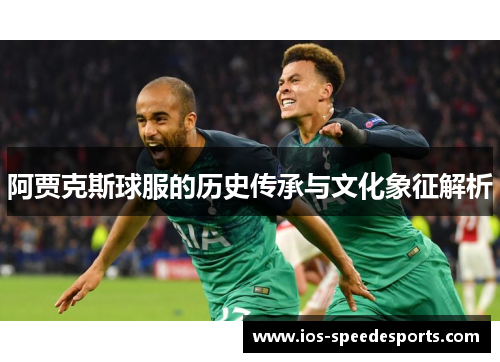 阿贾克斯球服的历史传承与文化象征解析 阿贾克斯球服的历史传承与文化象征解析