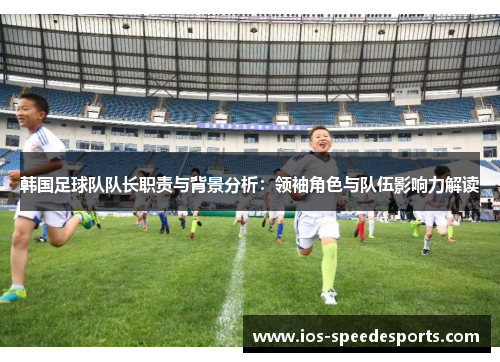 韩国足球队队长职责与背景分析:领袖角色与队伍影响力解读 韩国足球队队长职责与背景分析:领袖角色与队伍影响力解读