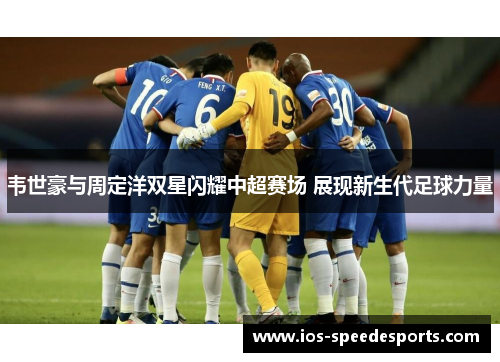 韦世豪与周定洋双星闪耀中超赛场 展现新生代足球力量 韦世豪与周定洋双星闪耀中超赛场 展现新生代足球力量
