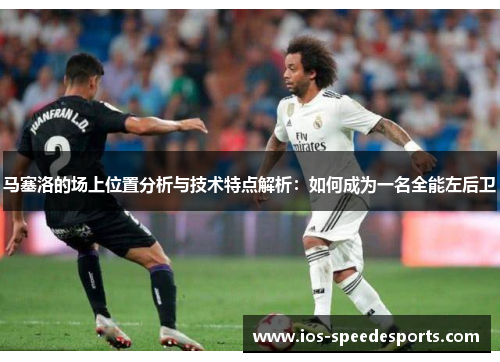 马塞洛的场上位置分析与技术特点解析:如何成为一名全能左后卫 马塞洛的场上位置分析与技术特点解析:如何成为一名全能左后卫