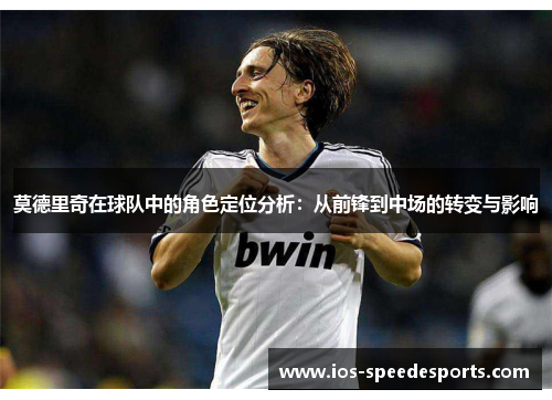 莫德里奇在球队中的角色定位分析:从前锋到中场的转变与影响 莫德里奇在球队中的角色定位分析:从前锋到中场的转变与影响