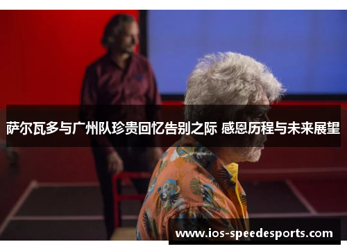 萨尔瓦多与广州队珍贵回忆告别之际 感恩历程与未来展望 萨尔瓦多与广州队珍贵回忆告别之际 感恩历程与未来展望