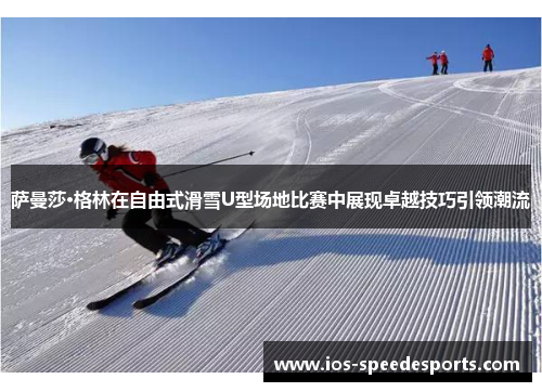 萨曼莎·格林在自由式滑雪U型场地比赛中展现卓越技巧引领潮流 萨曼莎·格林在自由式滑雪U型场地比赛中展现卓越技巧引领潮流