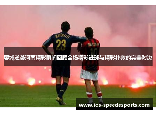 蓉城逆袭河南精彩瞬间回顾全场精彩进球与精彩扑救的完美对决 蓉城逆袭河南精彩瞬间回顾全场精彩进球与精彩扑救的完美对决