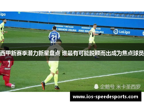西甲新赛季潜力新星盘点 谁最有可能脱颖而出成为焦点球员 西甲新赛季潜力新星盘点 谁最有可能脱颖而出成为焦点球员