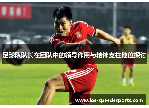足球队队长在团队中的领导作用与精神支柱地位探讨 足球队队长在团队中的领导作用与精神支柱地位探讨