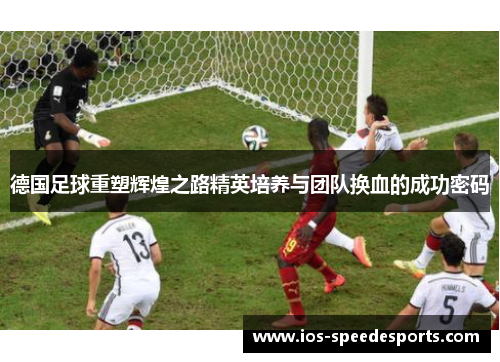 德国足球重塑辉煌之路精英培养与团队换血的成功密码 德国足球重塑辉煌之路精英培养与团队换血的成功密码