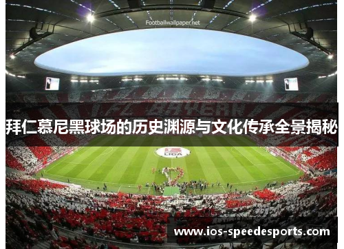 拜仁慕尼黑球场的历史渊源与文化传承全景揭秘 拜仁慕尼黑球场的历史渊源与文化传承全景揭秘