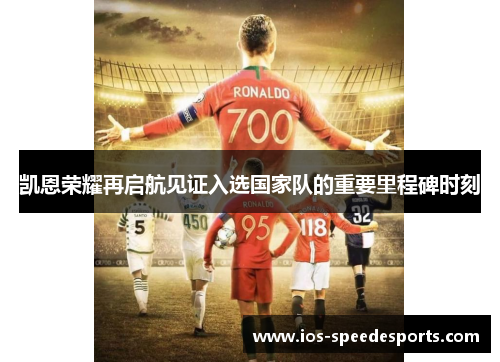 凯恩荣耀再启航见证入选国家队的重要里程碑时刻 凯恩荣耀再启航见证入选国家队的重要里程碑时刻