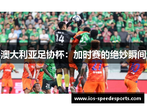 澳大利亚足协杯:加时赛的绝妙瞬间 澳大利亚足协杯:加时赛的绝妙瞬间