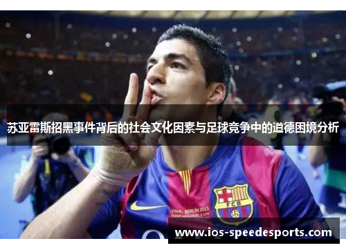 苏亚雷斯招黑事件背后的社会文化因素与足球竞争中的道德困境分析 苏亚雷斯招黑事件背后的社会文化因素与足球竞争中的道德困境分析
