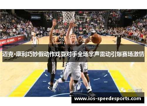 迈克·康利巧妙假动作戏耍对手全场掌声雷动引爆赛场激情 迈克·康利巧妙假动作戏耍对手全场掌声雷动引爆赛场激情