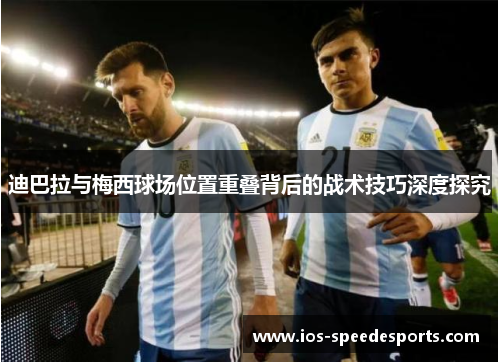 迪巴拉与梅西球场位置重叠背后的战术技巧深度探究 迪巴拉与梅西球场位置重叠背后的战术技巧深度探究