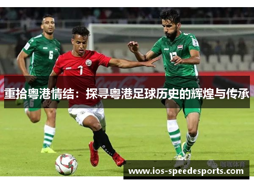 重拾粤港情结:探寻粤港足球历史的辉煌与传承 重拾粤港情结:探寻粤港足球历史的辉煌与传承