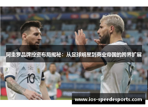 阿圭罗品牌投资布局揭秘:从足球明星到商业帝国的跨界扩展 阿圭罗品牌投资布局揭秘:从足球明星到商业帝国的跨界扩展