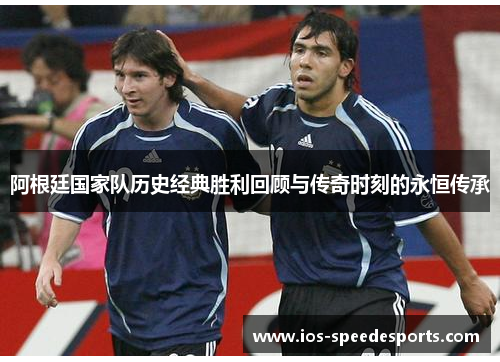阿根廷国家队历史经典胜利回顾与传奇时刻的永恒传承 阿根廷国家队历史经典胜利回顾与传奇时刻的永恒传承